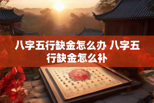 八字五行缺金怎么办 八字五行缺金怎么补