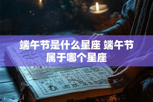 端午节是什么星座 端午节属于哪个星座 端午节是什么星座 端午节属于哪个星座