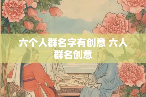 六个人群名字有创意 六人群名创意