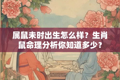 属鼠未时出生怎么样？生肖鼠命理分析你知道多少？