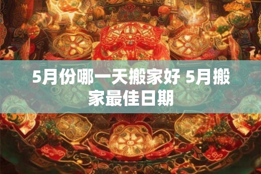 5月份哪一天搬家好 5月搬家最佳日期
