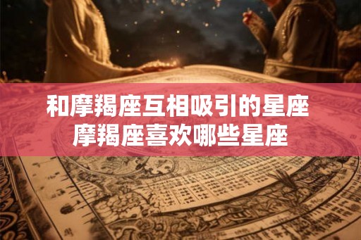 和摩羯座互相吸引的星座 摩羯座喜欢哪些星座