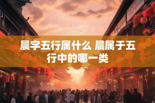 晨字五行属什么 晨属于五行中的哪一类