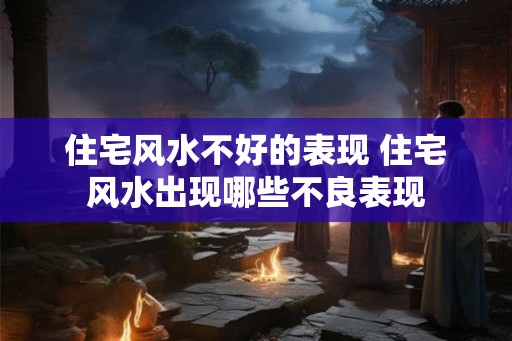 住宅风水不好的表现 住宅风水出现哪些不良表现 住宅风水不好的表现 住宅风水出现哪些不良表现