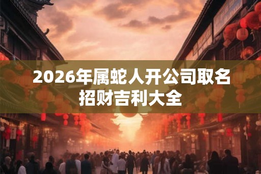 2026年属蛇人开公司取名招财吉利大全