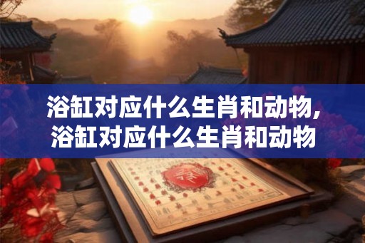 浴缸对应什么生肖和动物,浴缸对应什么生肖和动物