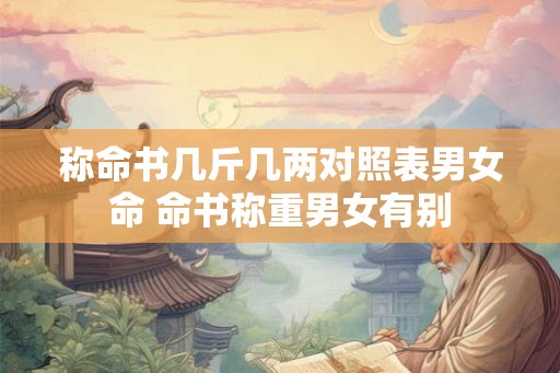 称命书几斤几两对照表男女命 命书称重男女有别 称命书几斤几两对照表男女命 命书称重男女有别