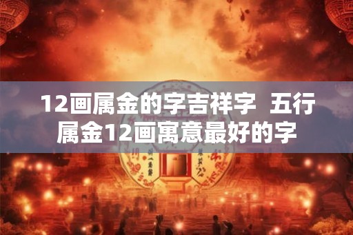12画属金的字吉祥字  五行属金12画寓意最好的字