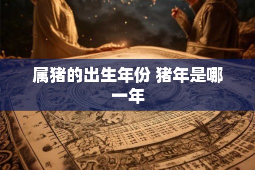 属猪的出生年份 猪年是哪一年 属猪的出生年份 猪年是哪一年