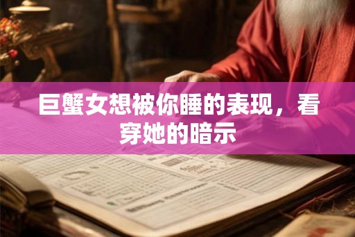 巨蟹女想被你睡的表现，看穿她的暗示