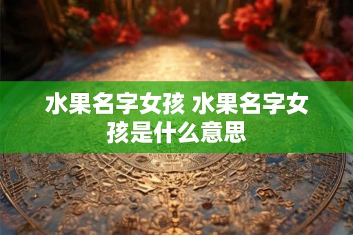 水果名字女孩 水果名字女孩是什么意思