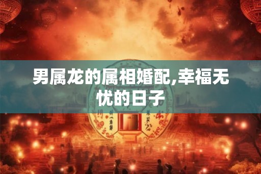 男属龙的属相婚配,幸福无忧的日子