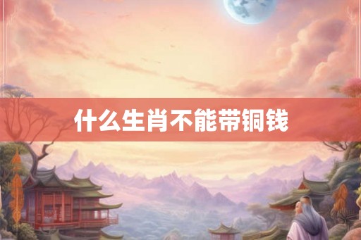 什么生肖不能带铜钱 什么生肖不能带铜钱
