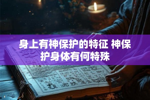 身上有神保护的特征 神保护身体有何特殊 身上有神保护的特征 神保护身体有何特殊