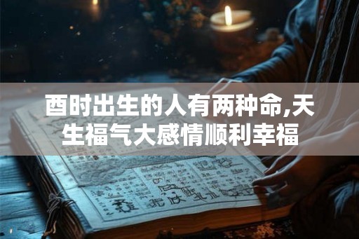 酉时出生的人有两种命,天生福气大感情顺利幸福