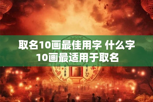 取名10画最佳用字 什么字10画最适用于取名