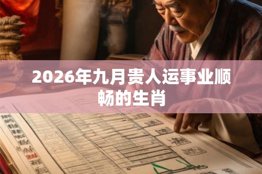 2026年九月贵人运事业顺畅的生肖