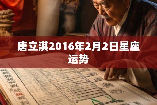 唐立淇2016年2月2日星座运势 唐立淇2016年2月2日星座运势