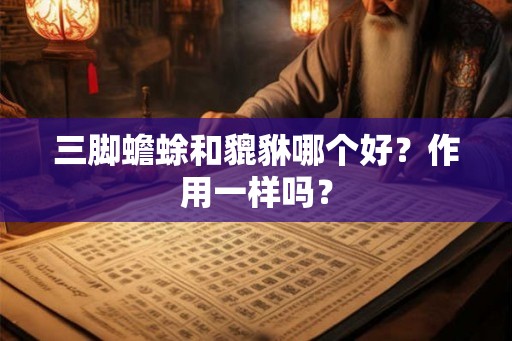 三脚蟾蜍和貔貅哪个好?作用一样吗? 三脚蟾蜍和貔貅哪个好?作用一样吗?