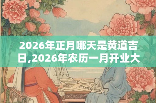 2026年正月哪天是黄道吉日,2026年农历一月开业大吉的日子