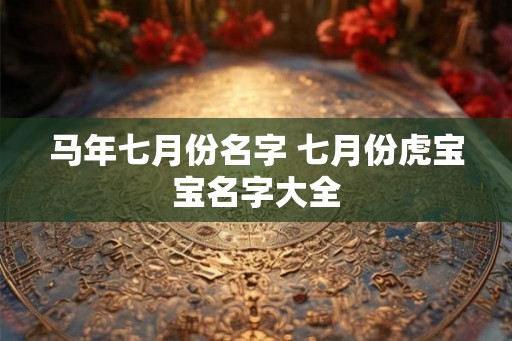 马年七月份名字 七月份虎宝宝名字大全
