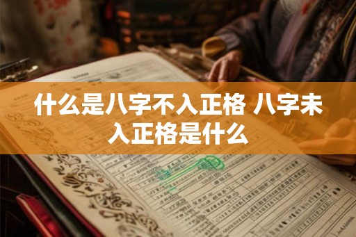 什么是八字不入正格 八字未入正格是什么 什么是八字不入正格 八字未入正格是什么