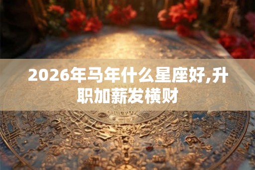 2026年马年什么星座好,升职加薪发横财