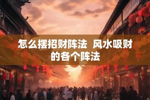 怎么摆招财阵法  风水吸财的各个阵法