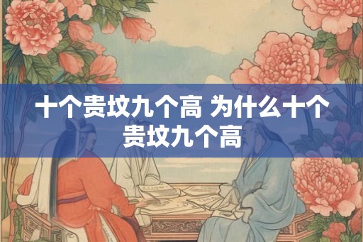 十个贵坟九个高 为什么十个贵坟九个高 十个贵坟九个高 为什么十个贵坟九个高