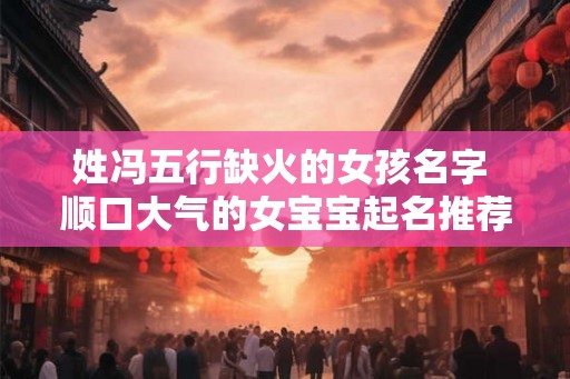 姓冯五行缺火的女孩名字 顺口大气的女宝宝起名推荐