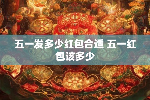 五一发多少红包合适 五一红包该多少