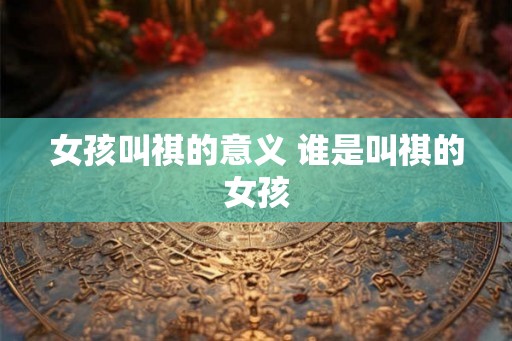 女孩叫祺的意义 谁是叫祺的女孩