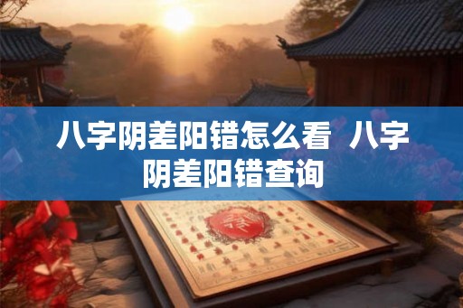 八字阴差阳错怎么看  八字阴差阳错查询