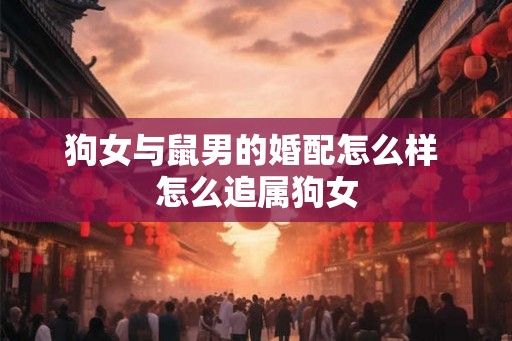 狗女与鼠男的婚配怎么样 怎么追属狗女 狗女与鼠男的婚配怎么样 怎么追属狗女
