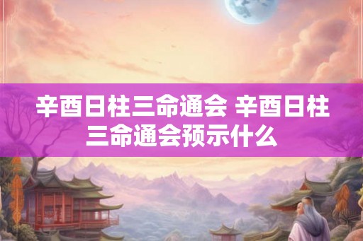 辛酉日柱三命通会 辛酉日柱三命通会预示什么