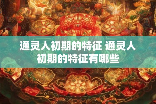 通灵人初期的特征 通灵人初期的特征有哪些
