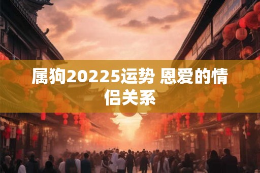 属狗20225运势 恩爱的情侣关系