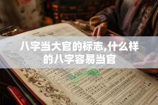 八字当大官的标志,什么样的八字容易当官 八字当大官的标志,什么样的八字容易当官