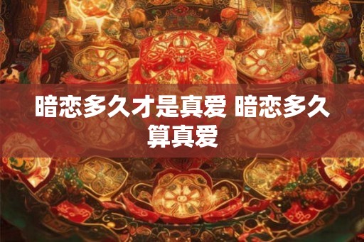 暗恋多久才是真爱 暗恋多久算真爱