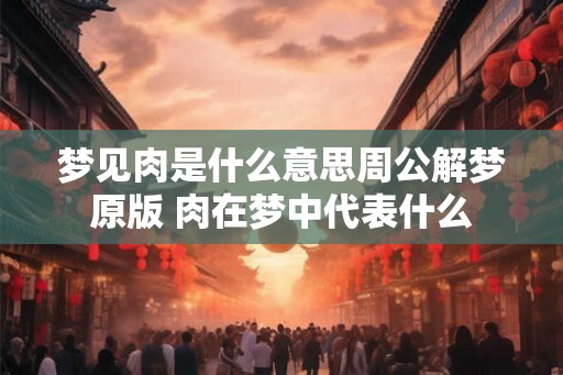 梦见肉是什么意思周公解梦原版 肉在梦中代表什么