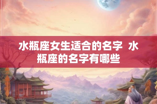 水瓶座女生适合的名字  水瓶座的名字有哪些