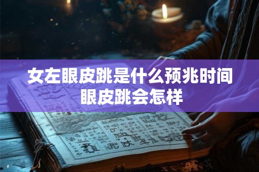 女左眼皮跳是什么预兆时间 眼皮跳会怎样 女左眼皮跳是什么预兆时间 眼皮跳会怎样