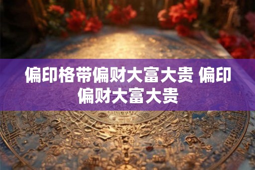 偏印格带偏财大富大贵 偏印偏财大富大贵