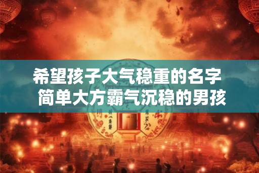 希望孩子大气稳重的名字  简单大方霸气沉稳的男孩名字