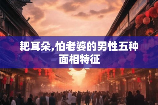 耙耳朵,怕老婆的男性五种面相特征