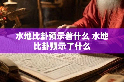 水地比卦预示着什么 水地比卦预示了什么