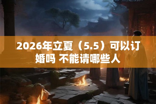 2026年立夏（5.5）可以订婚吗 不能请哪些人
