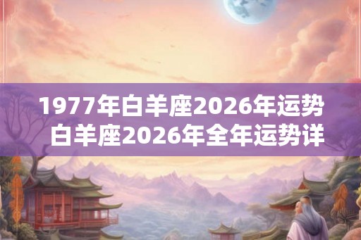 1977年白羊座2026年运势  白羊座2026年全年运势详解