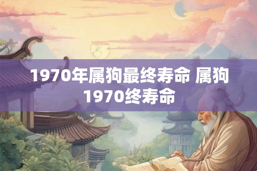 1970年属狗最终寿命 属狗1970终寿命