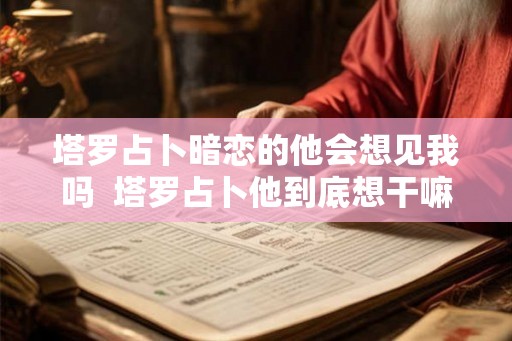 塔罗占卜暗恋的他会想见我吗  塔罗占卜他到底想干嘛